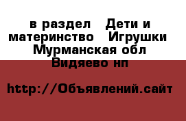  в раздел : Дети и материнство » Игрушки . Мурманская обл.,Видяево нп